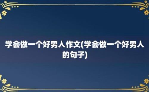 学会做一个好男人作文(学会做一个好男人的句子)