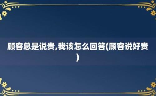 顾客总是说贵,我该怎么回答(顾客说好贵)