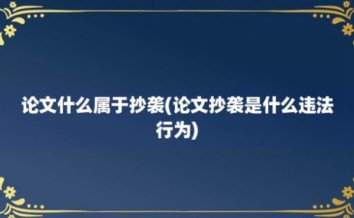 论文什么属于抄袭(论文抄袭是什么违法行为)