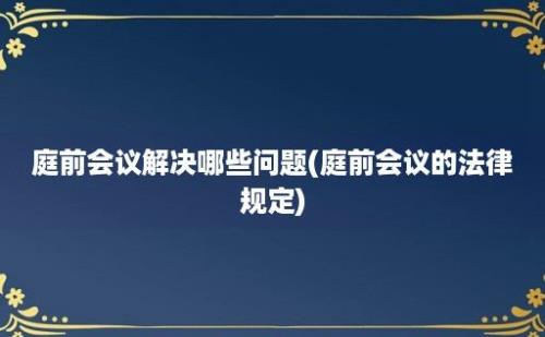 庭前会议解决哪些问题(庭前会议的法律规定)