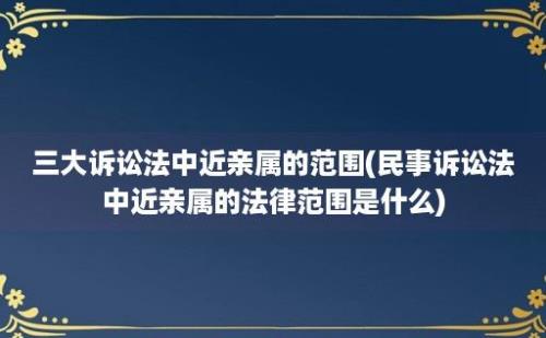 三大诉讼法中近亲属的范围(民事诉讼法中近亲属的法律范围是什么)