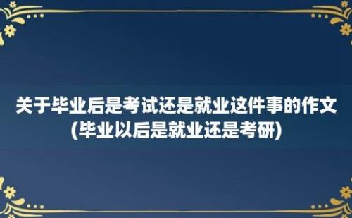 关于毕业后是考试还是就业这件事的作文(毕业以后是就业还是考研)