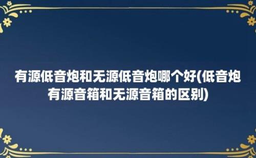 有源低音炮和无源低音炮哪个好(低音炮有源音箱和无源音箱的区别)