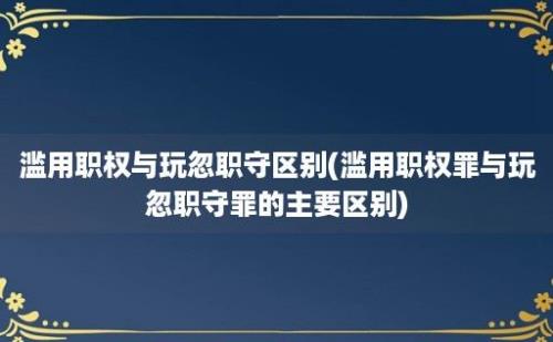 滥用职权与玩忽职守区别(滥用职权罪与玩忽职守罪的主要区别)