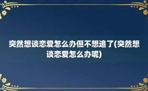 突然想谈恋爱怎么办但不想追了(突然想谈恋爱怎么办呢)