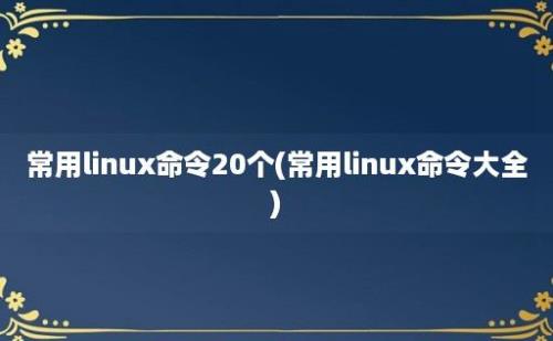 常用linux命令20个(常用linux命令大全)