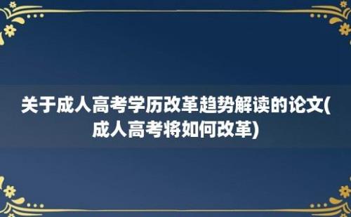 关于成人高考学历改革趋势解读的论文(成人高考将如何改革)