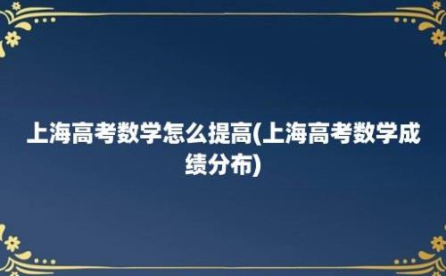 上海高考数学怎么提高(上海高考数学成绩分布)