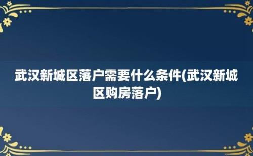 武汉新城区落户需要什么条件(武汉新城区购房落户)