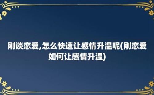 刚谈恋爱,怎么快速让感情升温呢(刚恋爱如何让感情升温)