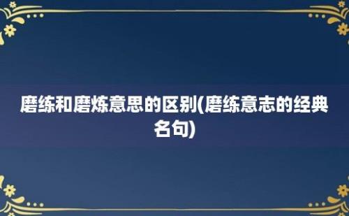 磨练和磨炼意思的区别(磨练意志的经典名句)