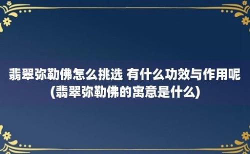 翡翠弥勒佛怎么挑选 有什么功效与作用呢(翡翠弥勒佛的寓意是什么)