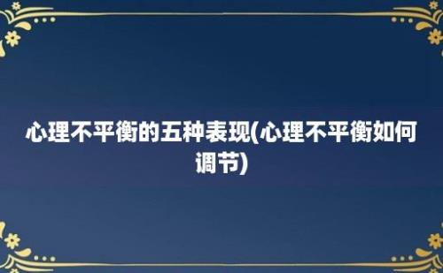 心理不平衡的五种表现(心理不平衡如何调节)