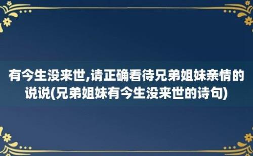 有今生没来世,请正确看待兄弟姐妹亲情的说说(兄弟姐妹有今生没来世的诗句)