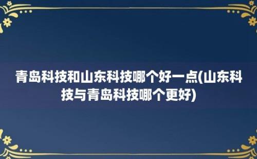 青岛科技和山东科技哪个好一点(山东科技与青岛科技哪个更好)