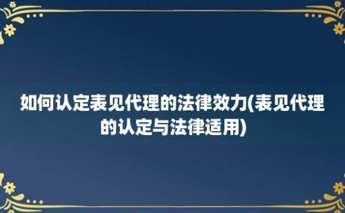 如何认定表见代理的法律效力(表见代理的认定与法律适用)