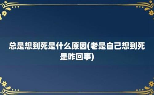 总是想到死是什么原因(老是自己想到死是咋回事)