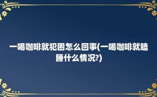 一喝咖啡就犯困怎么回事(一喝咖啡就瞌睡什么情况?)