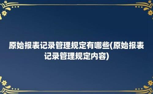 原始报表记录管理规定有哪些(原始报表记录管理规定内容)