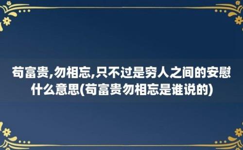 苟富贵,勿相忘,只不过是穷人之间的安慰什么意思(苟富贵勿相忘是谁说的)