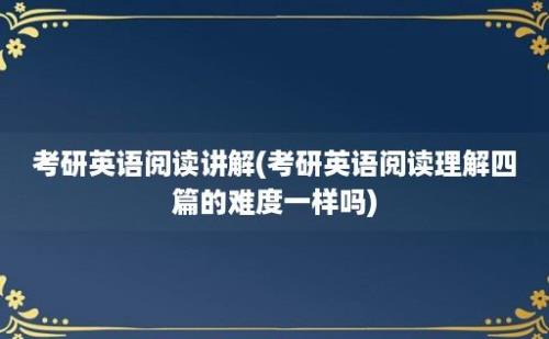 考研英语阅读讲解(考研英语阅读理解四篇的难度一样吗)