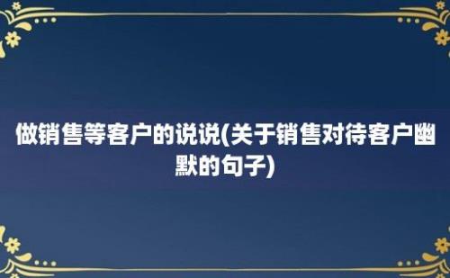 做销售等客户的说说(关于销售对待客户幽默的句子)