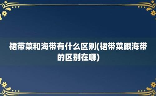 裙带菜和海带有什么区别(裙带菜跟海带的区别在哪)