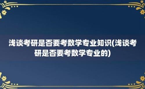 浅谈考研是否要考数学专业知识(浅谈考研是否要考数学专业的)