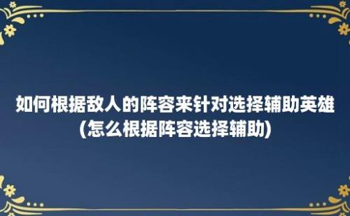 如何根据敌人的阵容来针对选择辅助英雄(怎么根据阵容选择辅助)