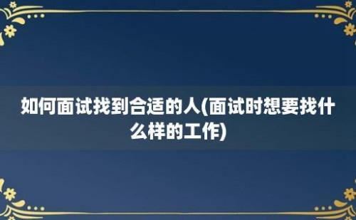 如何面试找到合适的人(面试时想要找什么样的工作)