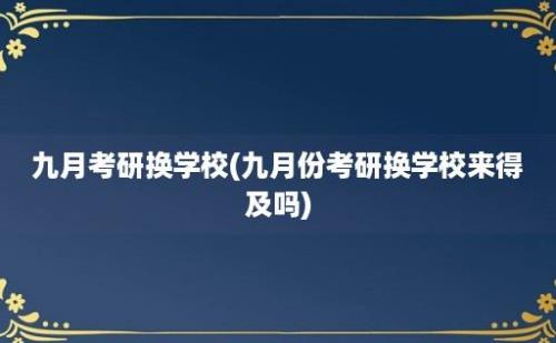 九月考研换学校(九月份考研换学校来得及吗)