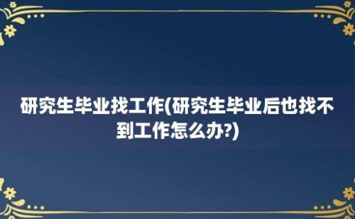 研究生毕业找工作(研究生毕业后也找不到工作怎么办?)