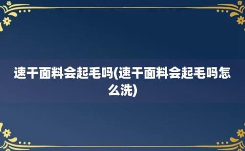 速干面料会起毛吗(速干面料会起毛吗怎么洗)