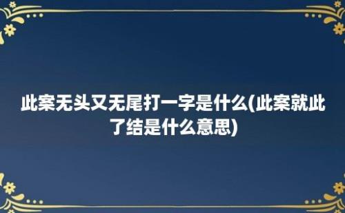 此案无头又无尾打一字是什么(此案就此了结是什么意思)