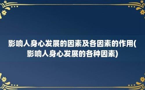 影响人身心发展的因素及各因素的作用(影响人身心发展的各种因素)