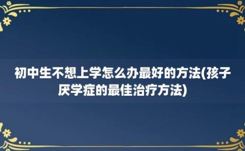 初中生不想上学怎么办最好的方法(孩子厌学症的最佳治疗方法)