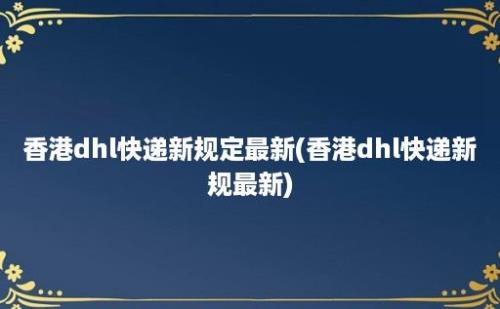 香港dhl快递新规定最新(香港dhl快递新规最新)