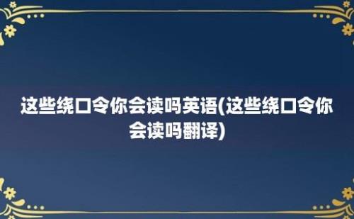 这些绕口令你会读吗(这些绕口令你会读吗翻译)