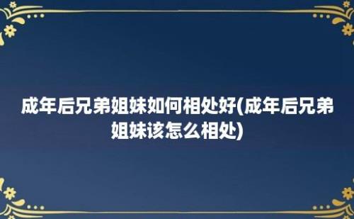 成年后兄弟姐妹如何相处好(成年后兄弟姐妹该怎么相处)