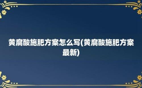 黄腐酸施肥方案怎么写(黄腐酸施肥方案最新)