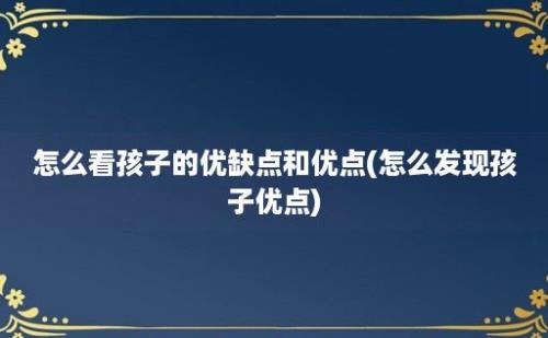 怎么看孩子的优缺点和优点(怎么发现孩子优点)