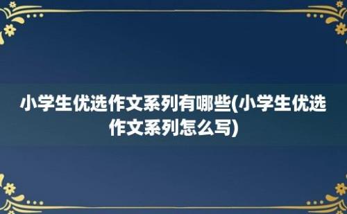 小学生优选作文系列有哪些(小学生优选作文系列怎么写)