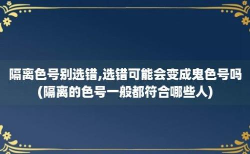 隔离色号别选错,选错可能会变成鬼色号吗(隔离的色号一般都符合哪些人)