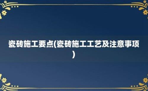 瓷砖施工要点(瓷砖施工工艺及注意事项)