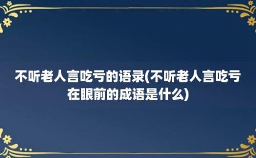 不听老人言吃亏的语录(不听老人言吃亏在眼前的成语是什么)