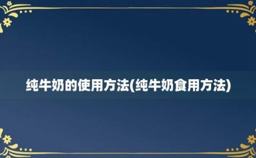 纯牛奶的使用方法(纯牛奶食用方法)