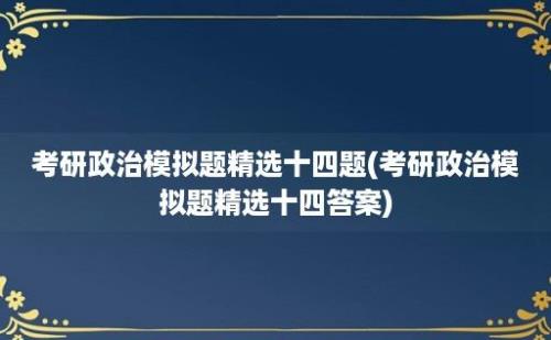 考研政治模拟题精选十四题(考研政治模拟题精选十四答案)