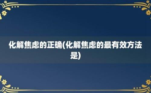 化解焦虑的正确(化解焦虑的最有效方法是)