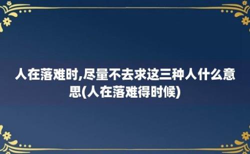 人在落难时,尽量不去求这三种人什么意思(人在落难得时候)