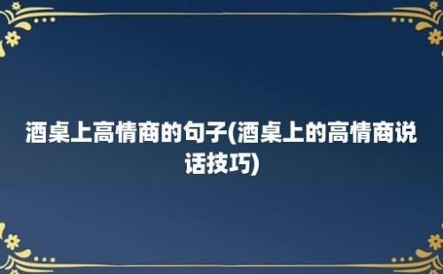 酒桌上高情商的句子(酒桌上的高情商说话技巧)